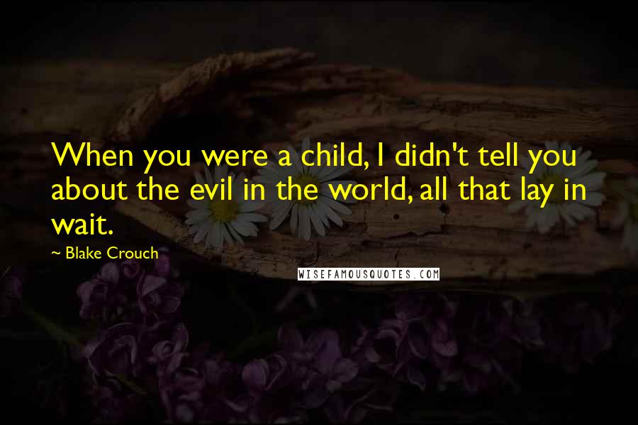 Blake Crouch Quotes: When you were a child, I didn't tell you about the evil in the world, all that lay in wait.