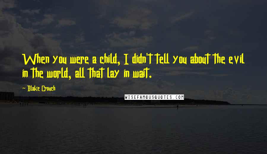 Blake Crouch Quotes: When you were a child, I didn't tell you about the evil in the world, all that lay in wait.