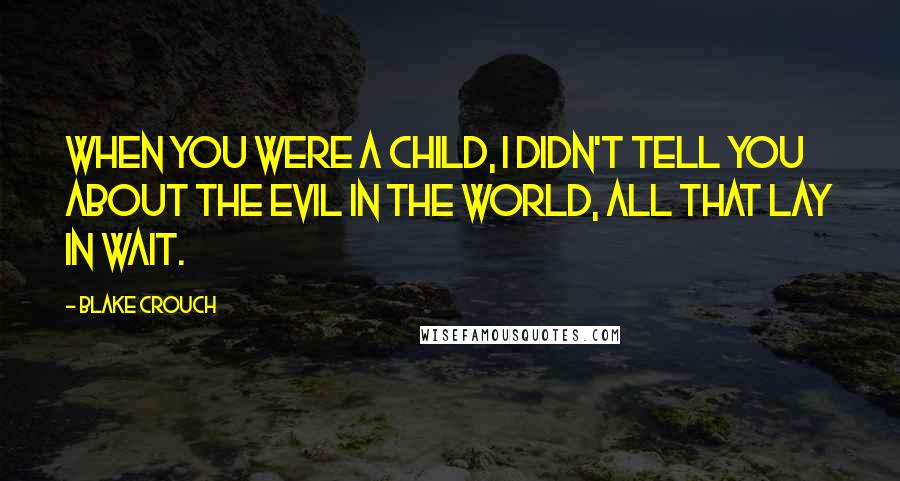 Blake Crouch Quotes: When you were a child, I didn't tell you about the evil in the world, all that lay in wait.