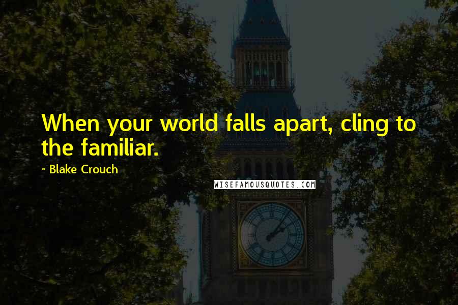 Blake Crouch Quotes: When your world falls apart, cling to the familiar.