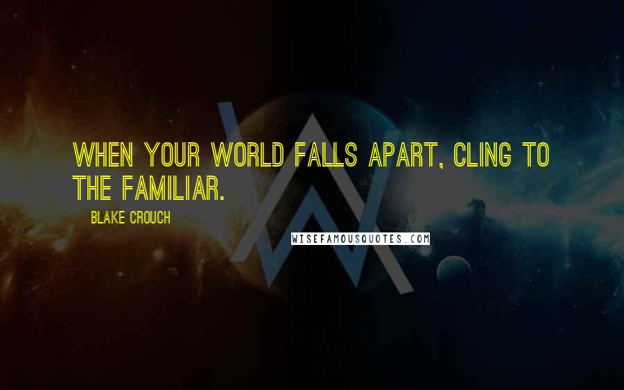 Blake Crouch Quotes: When your world falls apart, cling to the familiar.