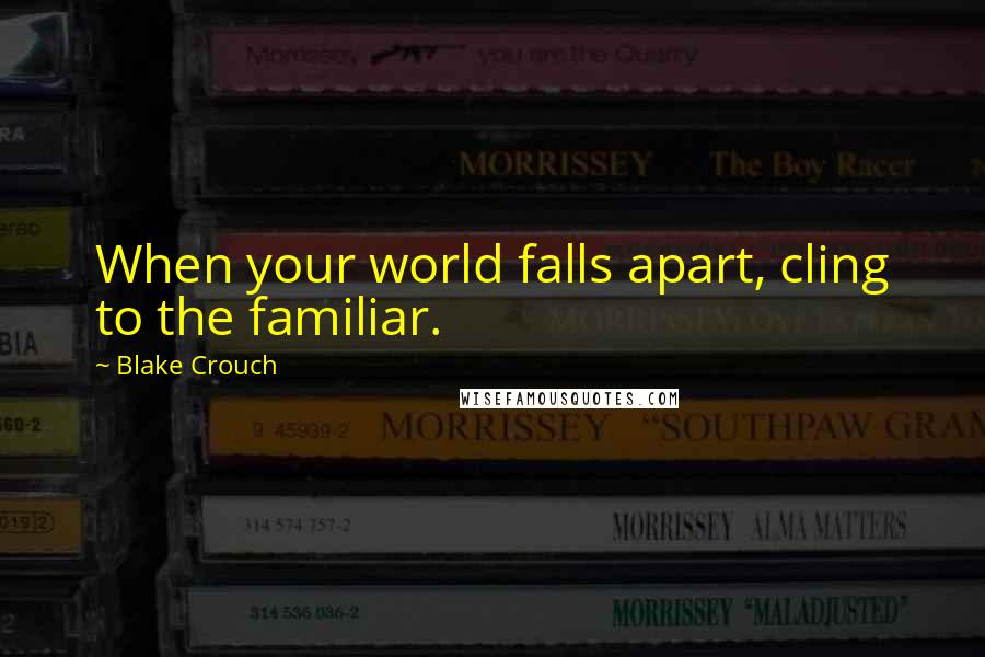 Blake Crouch Quotes: When your world falls apart, cling to the familiar.