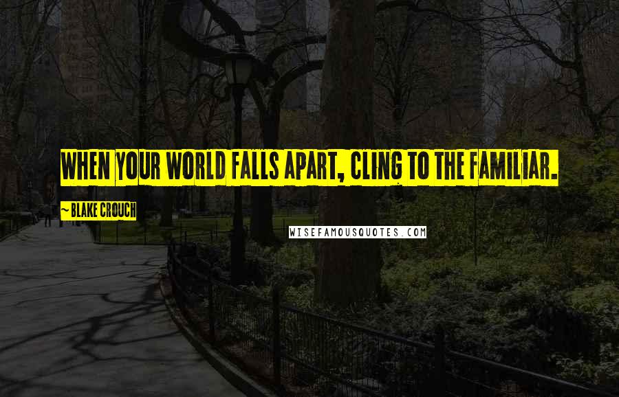 Blake Crouch Quotes: When your world falls apart, cling to the familiar.