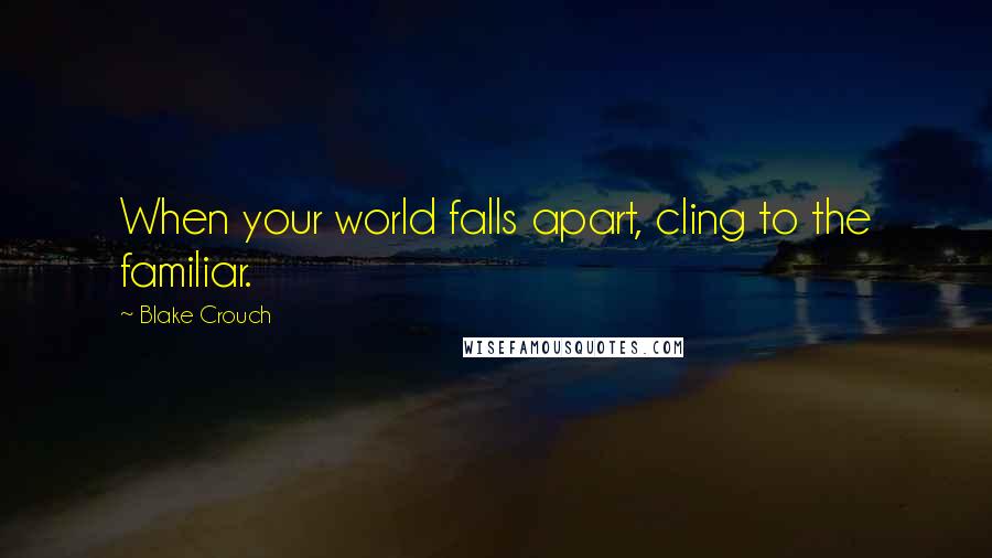 Blake Crouch Quotes: When your world falls apart, cling to the familiar.