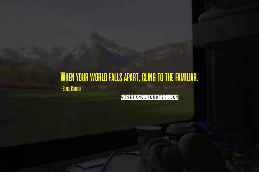 Blake Crouch Quotes: When your world falls apart, cling to the familiar.