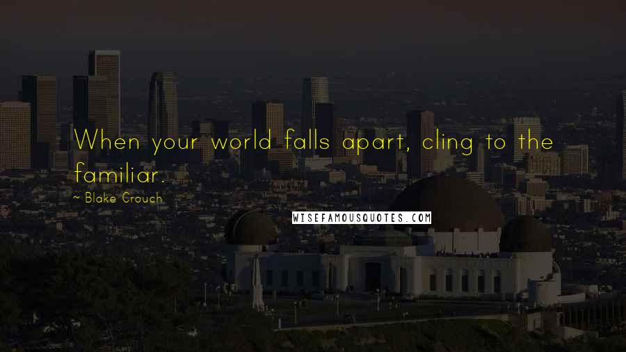 Blake Crouch Quotes: When your world falls apart, cling to the familiar.