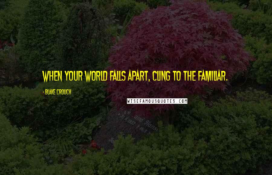 Blake Crouch Quotes: When your world falls apart, cling to the familiar.