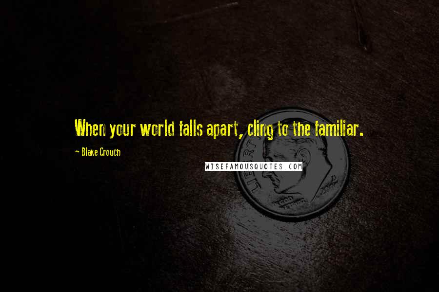 Blake Crouch Quotes: When your world falls apart, cling to the familiar.