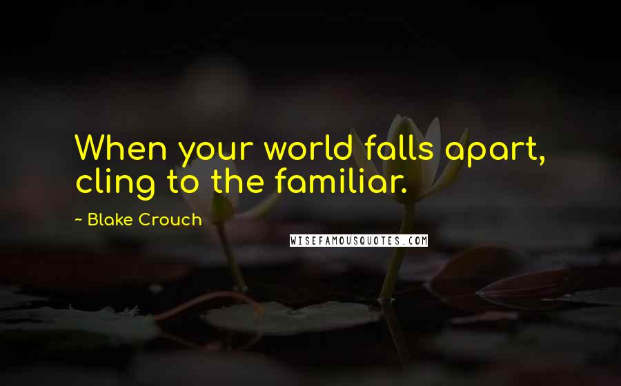 Blake Crouch Quotes: When your world falls apart, cling to the familiar.