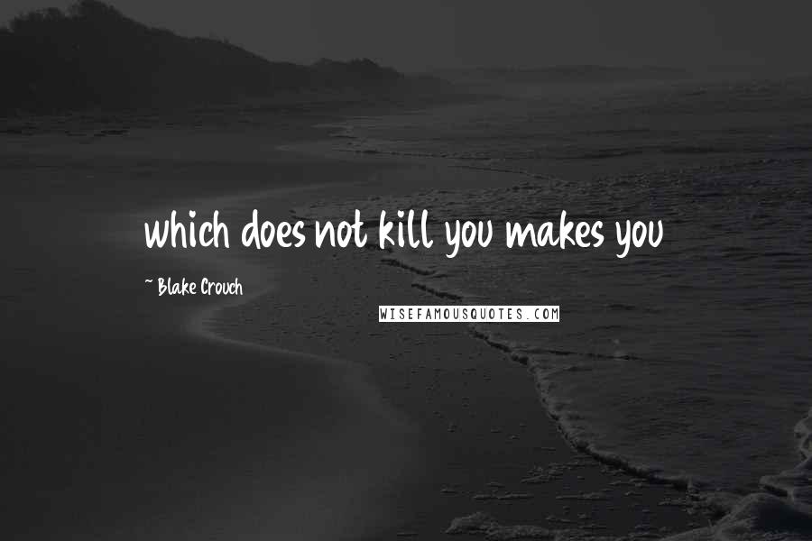 Blake Crouch Quotes: which does not kill you makes you