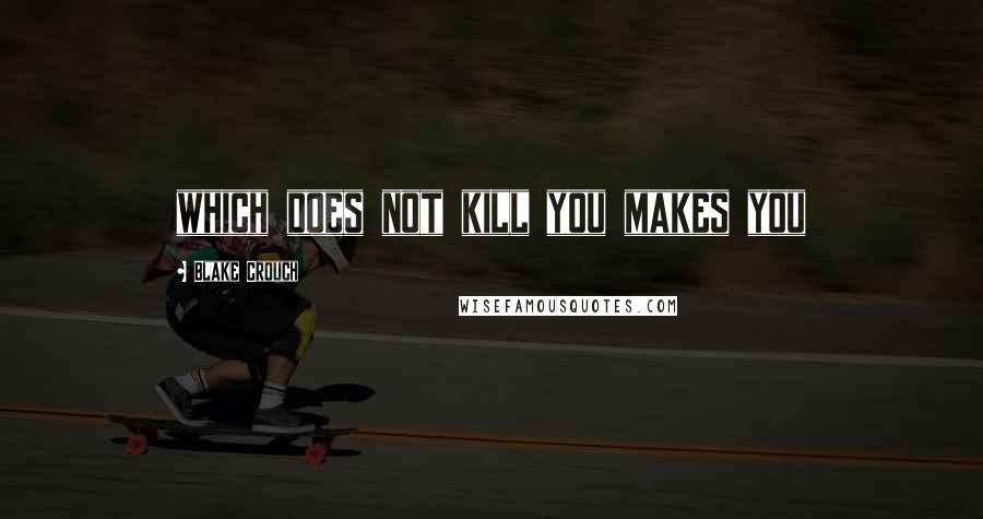 Blake Crouch Quotes: which does not kill you makes you