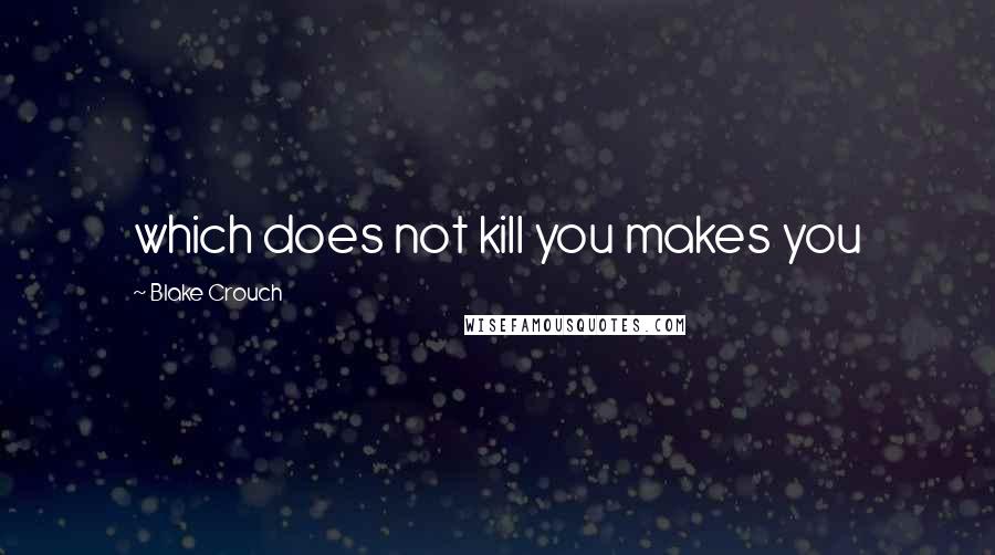 Blake Crouch Quotes: which does not kill you makes you