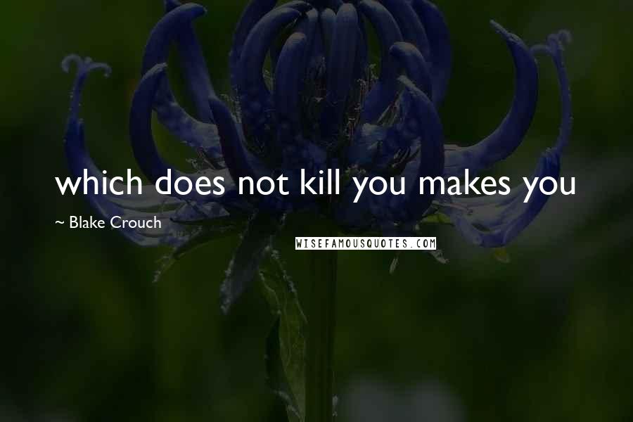 Blake Crouch Quotes: which does not kill you makes you