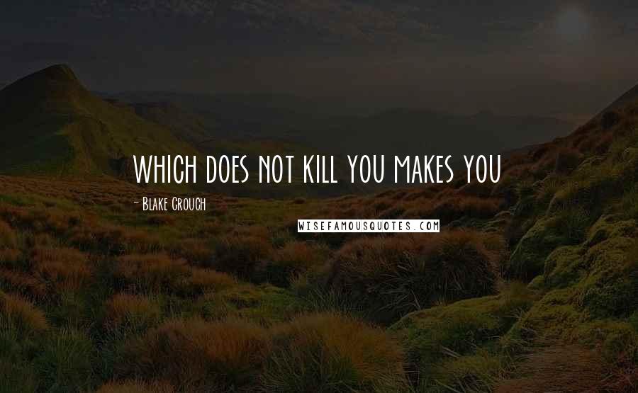 Blake Crouch Quotes: which does not kill you makes you