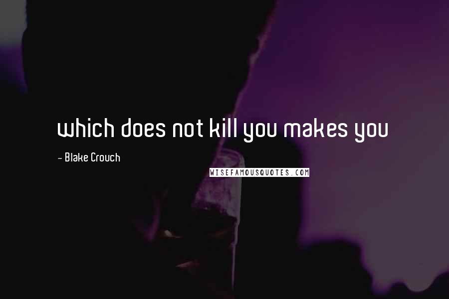 Blake Crouch Quotes: which does not kill you makes you