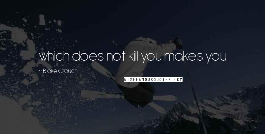 Blake Crouch Quotes: which does not kill you makes you