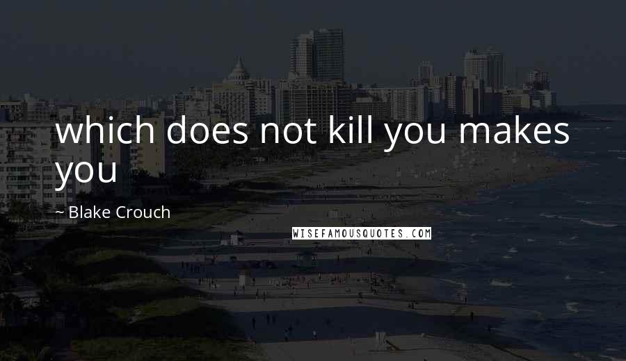 Blake Crouch Quotes: which does not kill you makes you