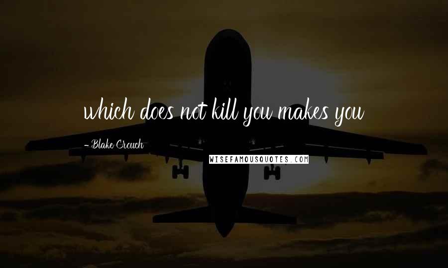 Blake Crouch Quotes: which does not kill you makes you