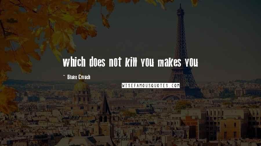Blake Crouch Quotes: which does not kill you makes you