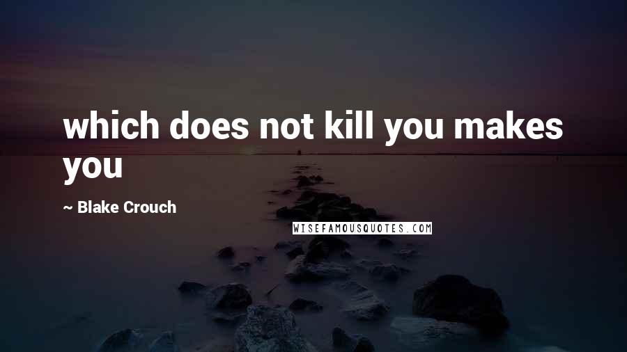 Blake Crouch Quotes: which does not kill you makes you