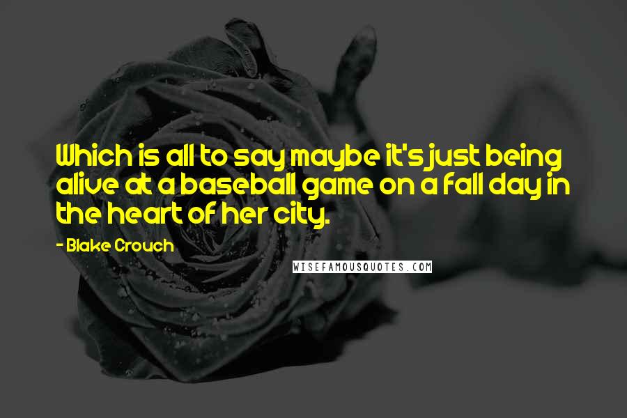 Blake Crouch Quotes: Which is all to say maybe it's just being alive at a baseball game on a fall day in the heart of her city.