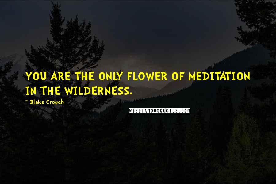 Blake Crouch Quotes: YOU ARE THE ONLY FLOWER OF MEDITATION IN THE WILDERNESS.