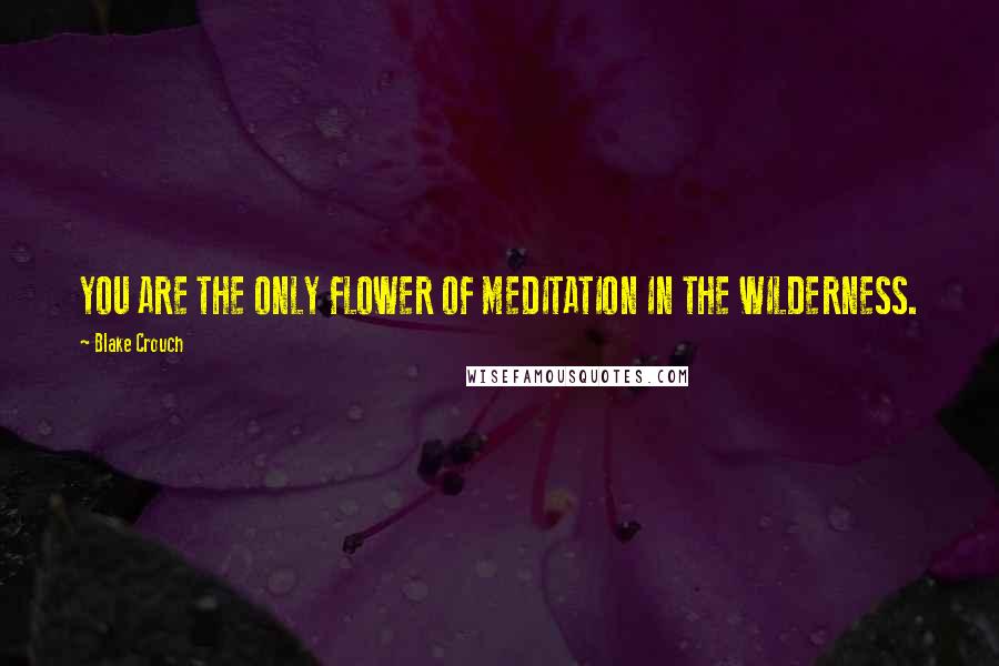 Blake Crouch Quotes: YOU ARE THE ONLY FLOWER OF MEDITATION IN THE WILDERNESS.