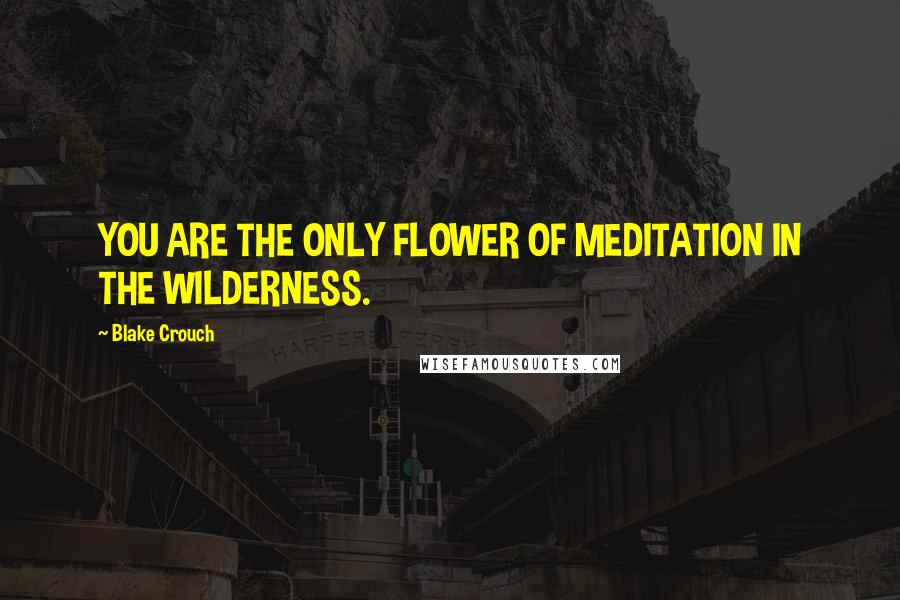 Blake Crouch Quotes: YOU ARE THE ONLY FLOWER OF MEDITATION IN THE WILDERNESS.