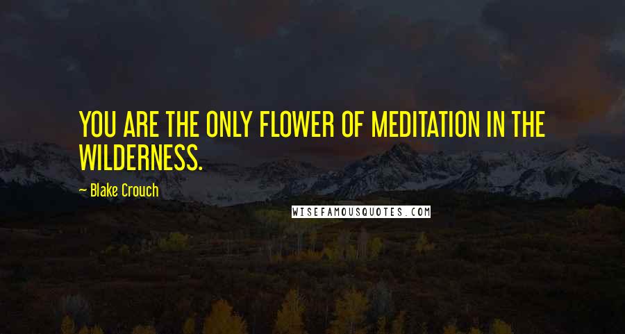 Blake Crouch Quotes: YOU ARE THE ONLY FLOWER OF MEDITATION IN THE WILDERNESS.
