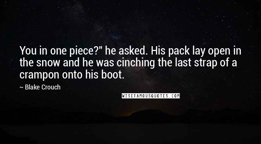 Blake Crouch Quotes: You in one piece?" he asked. His pack lay open in the snow and he was cinching the last strap of a crampon onto his boot.