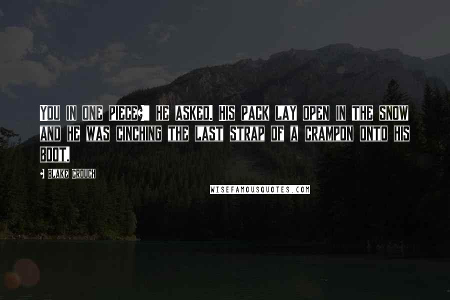 Blake Crouch Quotes: You in one piece?" he asked. His pack lay open in the snow and he was cinching the last strap of a crampon onto his boot.