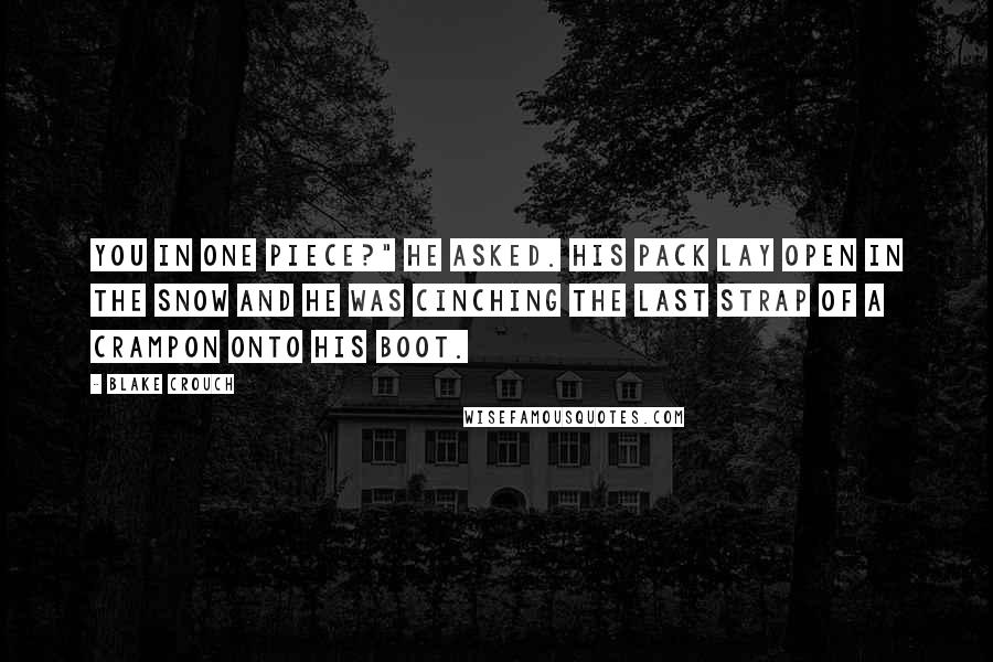 Blake Crouch Quotes: You in one piece?" he asked. His pack lay open in the snow and he was cinching the last strap of a crampon onto his boot.