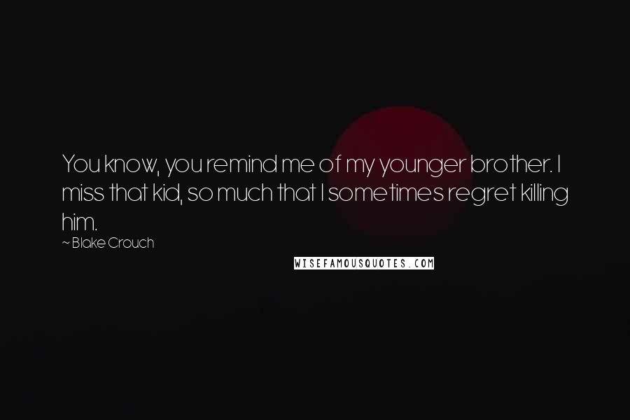 Blake Crouch Quotes: You know, you remind me of my younger brother. I miss that kid, so much that I sometimes regret killing him.