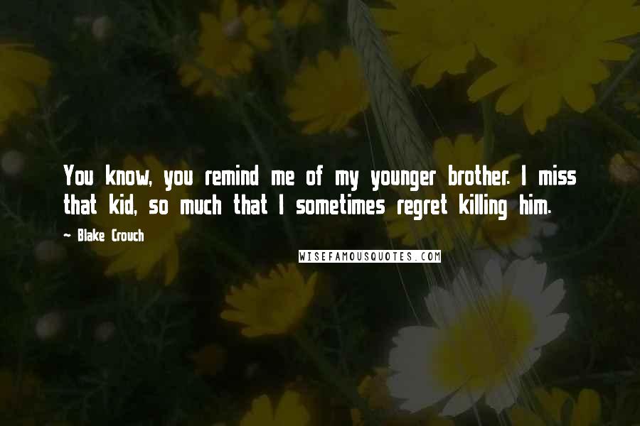 Blake Crouch Quotes: You know, you remind me of my younger brother. I miss that kid, so much that I sometimes regret killing him.