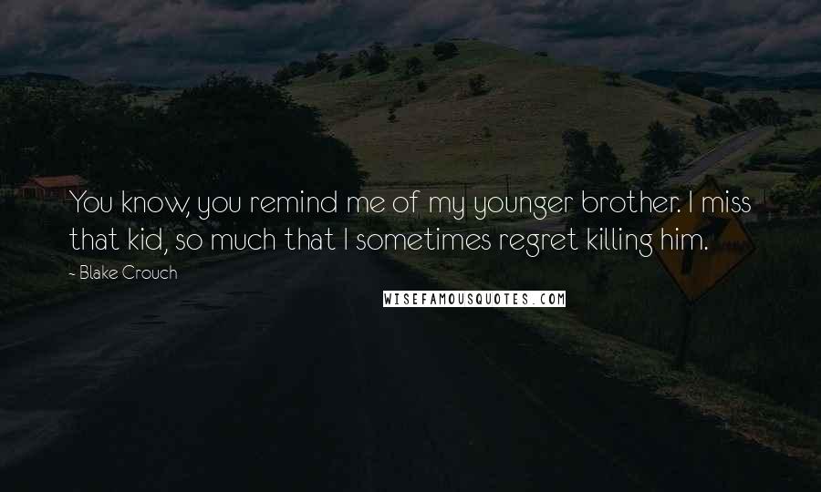 Blake Crouch Quotes: You know, you remind me of my younger brother. I miss that kid, so much that I sometimes regret killing him.