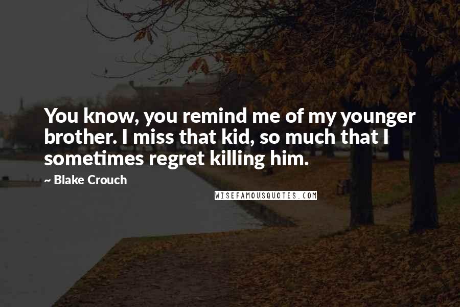 Blake Crouch Quotes: You know, you remind me of my younger brother. I miss that kid, so much that I sometimes regret killing him.