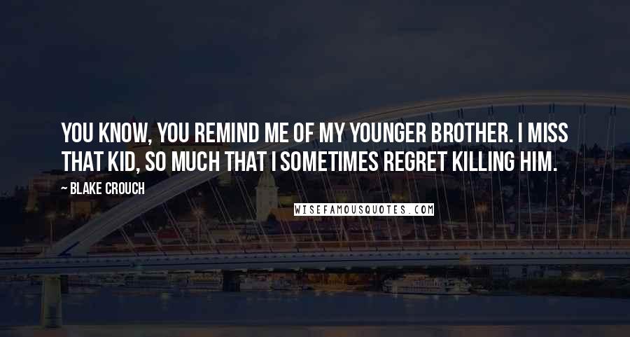 Blake Crouch Quotes: You know, you remind me of my younger brother. I miss that kid, so much that I sometimes regret killing him.