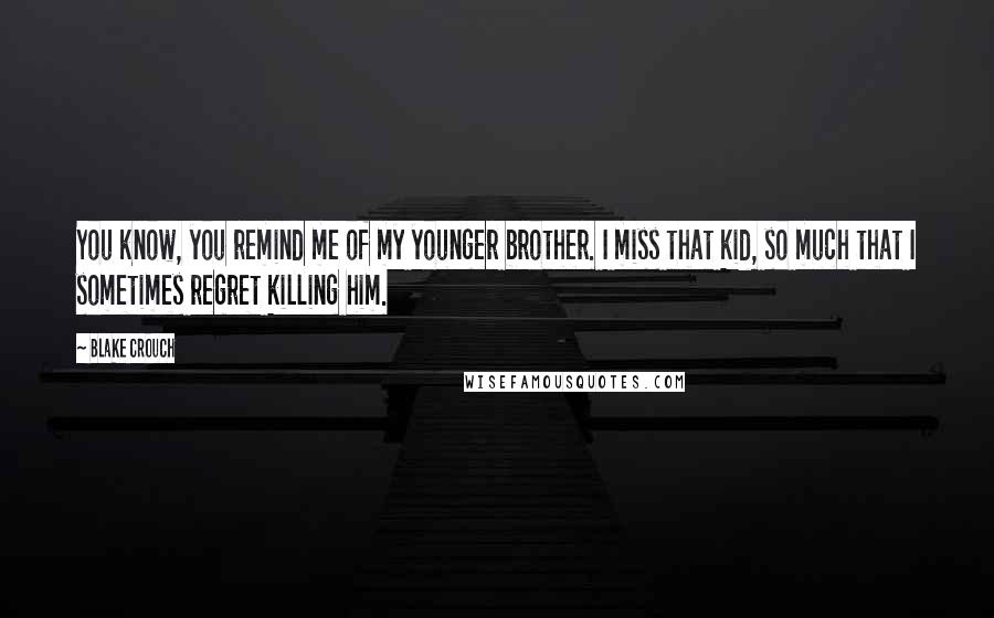 Blake Crouch Quotes: You know, you remind me of my younger brother. I miss that kid, so much that I sometimes regret killing him.