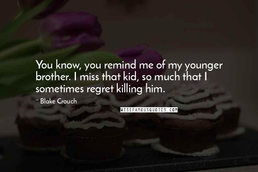 Blake Crouch Quotes: You know, you remind me of my younger brother. I miss that kid, so much that I sometimes regret killing him.