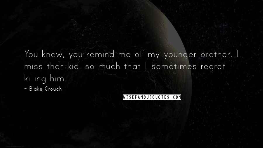 Blake Crouch Quotes: You know, you remind me of my younger brother. I miss that kid, so much that I sometimes regret killing him.