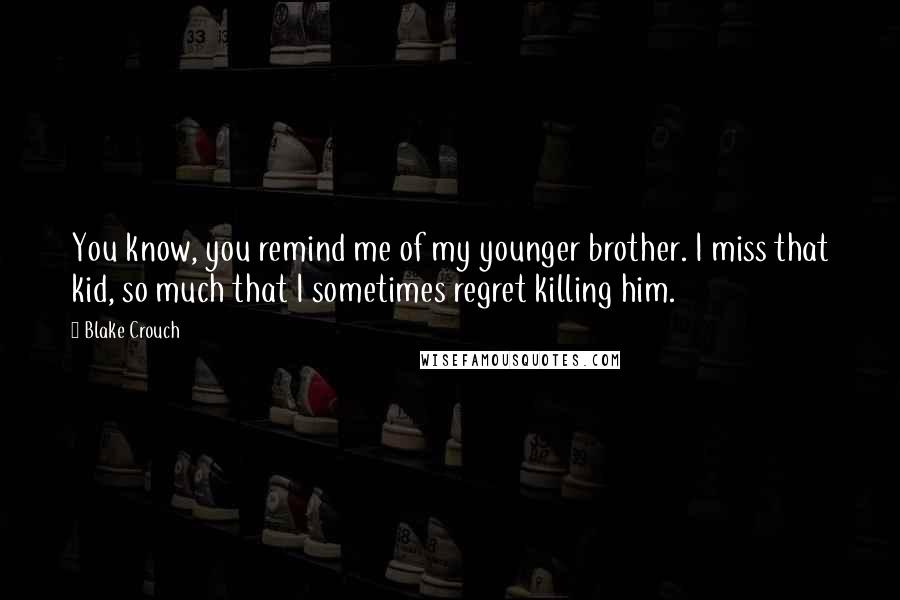 Blake Crouch Quotes: You know, you remind me of my younger brother. I miss that kid, so much that I sometimes regret killing him.