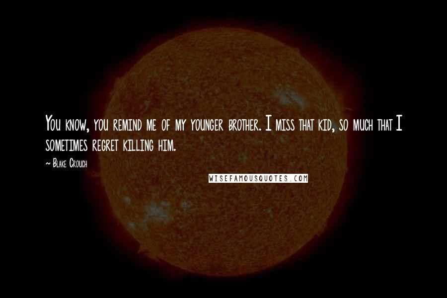 Blake Crouch Quotes: You know, you remind me of my younger brother. I miss that kid, so much that I sometimes regret killing him.