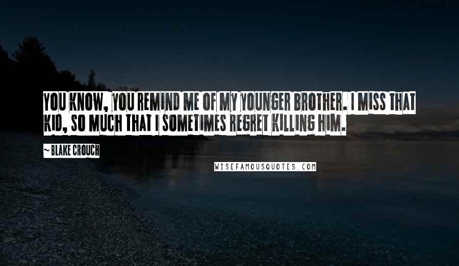 Blake Crouch Quotes: You know, you remind me of my younger brother. I miss that kid, so much that I sometimes regret killing him.