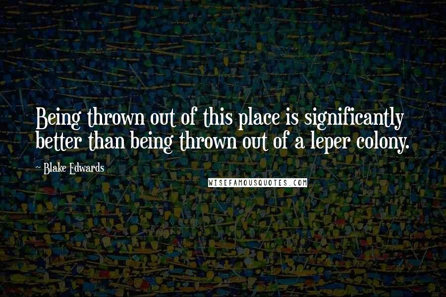 Blake Edwards Quotes: Being thrown out of this place is significantly better than being thrown out of a leper colony.