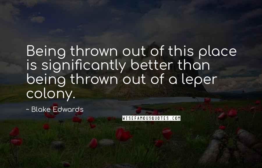 Blake Edwards Quotes: Being thrown out of this place is significantly better than being thrown out of a leper colony.