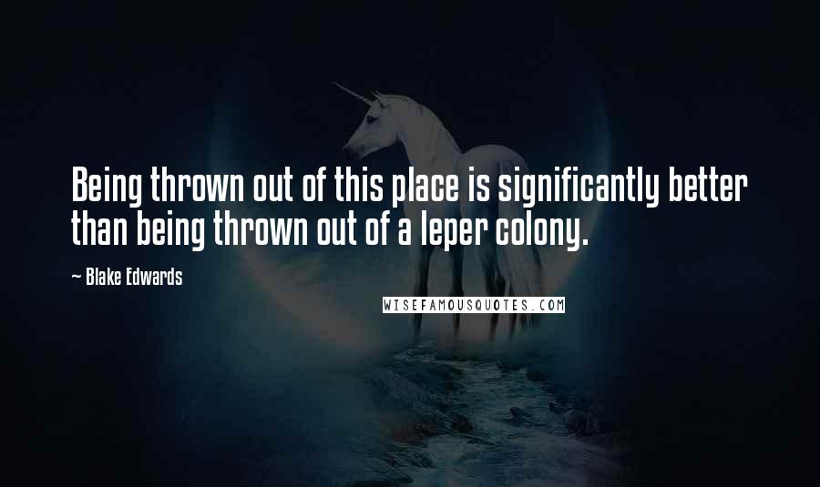 Blake Edwards Quotes: Being thrown out of this place is significantly better than being thrown out of a leper colony.