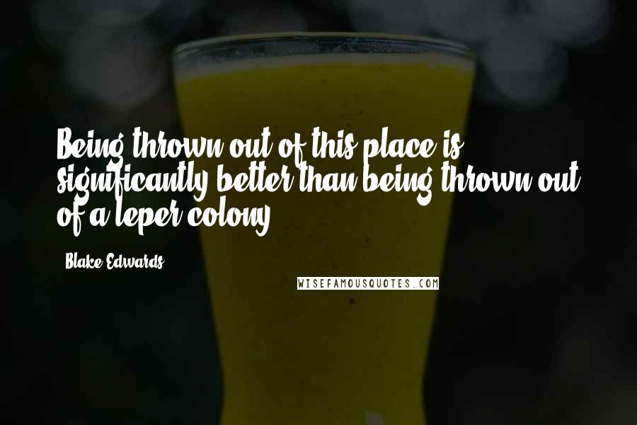 Blake Edwards Quotes: Being thrown out of this place is significantly better than being thrown out of a leper colony.