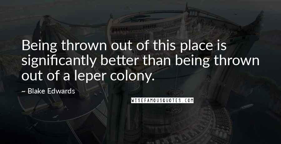 Blake Edwards Quotes: Being thrown out of this place is significantly better than being thrown out of a leper colony.