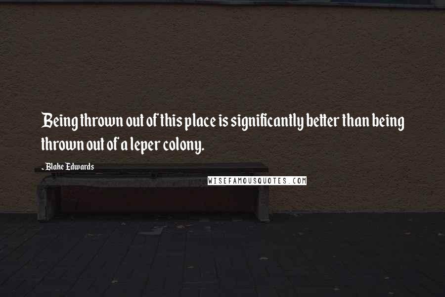 Blake Edwards Quotes: Being thrown out of this place is significantly better than being thrown out of a leper colony.