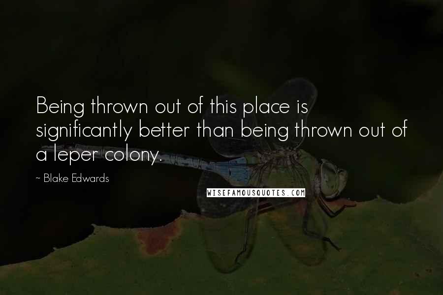 Blake Edwards Quotes: Being thrown out of this place is significantly better than being thrown out of a leper colony.